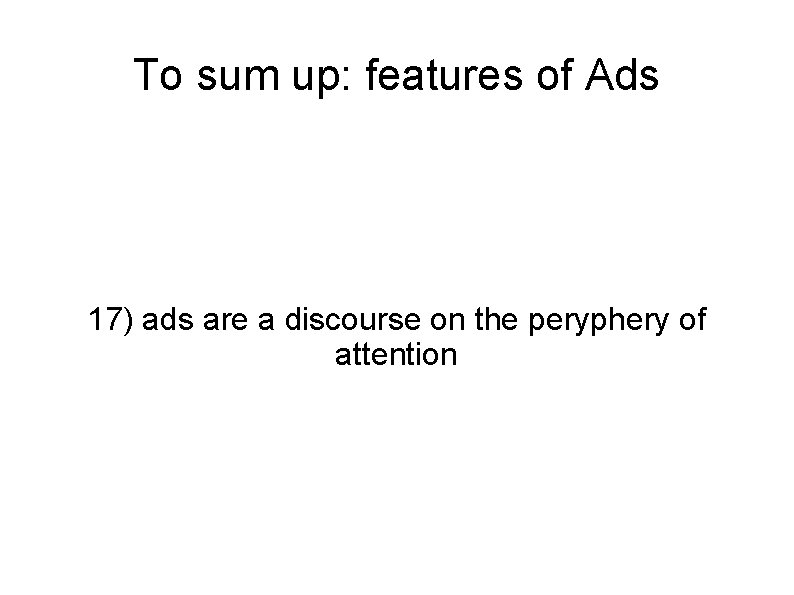 To sum up: features of Ads 17) ads are a discourse on the peryphery