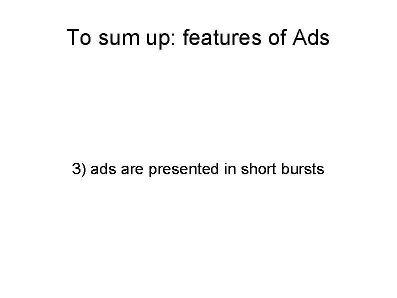 To sum up: features of Ads 3) ads are presented in short bursts 