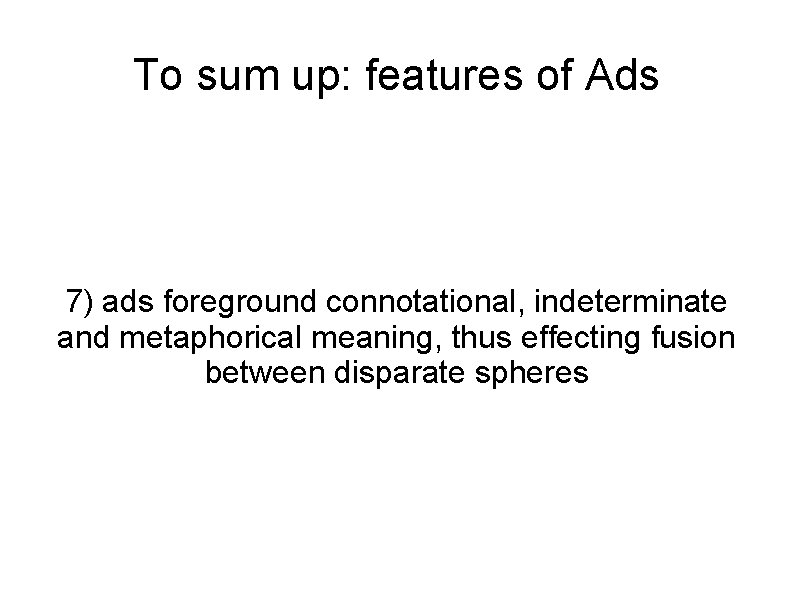 To sum up: features of Ads 7) ads foreground connotational, indeterminate and metaphorical meaning,