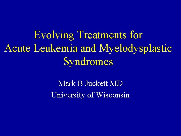 Evolving Treatments for Acute Leukemia and Myelodysplastic Syndromes Mark B Juckett MD University of