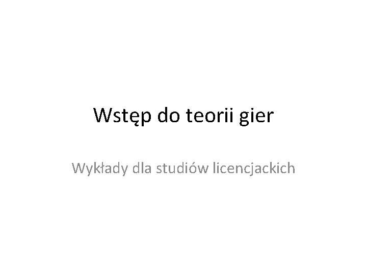 Wstęp do teorii gier Wykłady dla studiów licencjackich Wstęp do teorii gier Wykłady dla studiów licencjackich