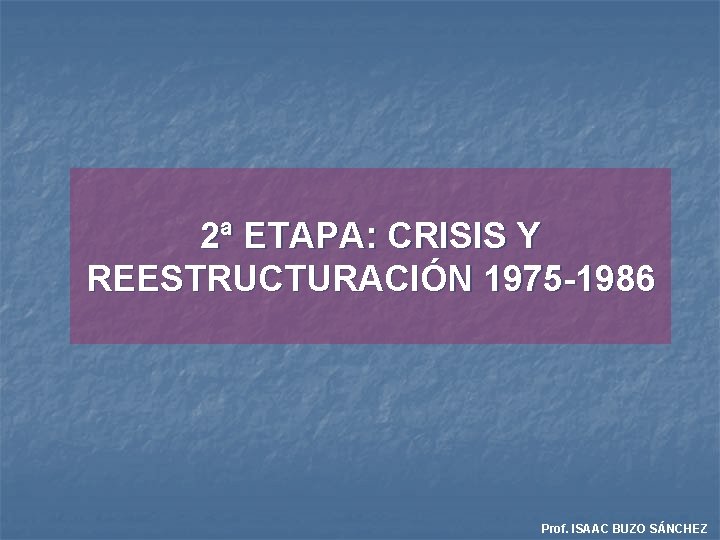 2ª ETAPA: CRISIS Y REESTRUCTURACIÓN 1975 -1986 Prof. ISAAC BUZO SÁNCHEZ 