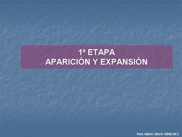 1ª ETAPA APARICIÓN Y EXPANSIÓN Prof. ISAAC BUZO SÁNCHEZ 