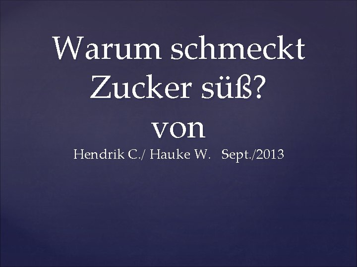 Warum schmeckt Zucker süß? von Hendrik C. / Hauke W. Sept. /2013 