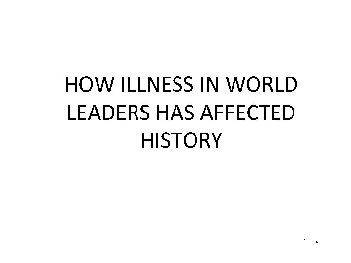 HOW ILLNESS IN WORLD LEADERS HAS AFFECTED HISTORY • . 