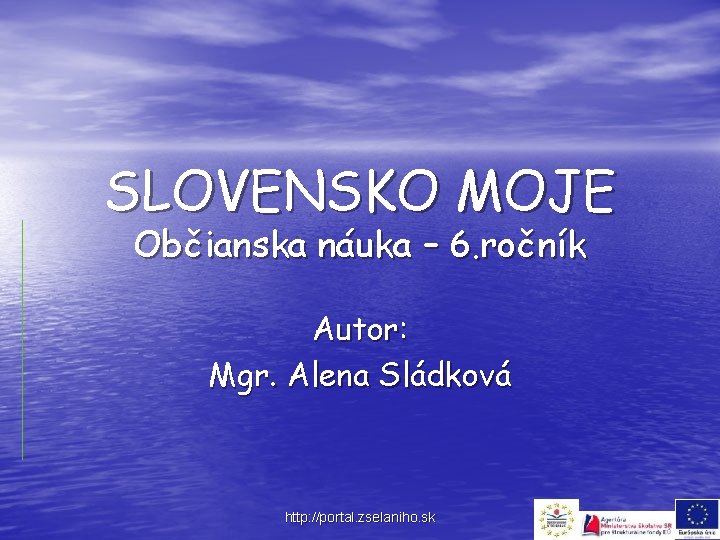 SLOVENSKO MOJE Občianska náuka – 6. ročník Autor: Mgr. Alena Sládková http: //portal. zselaniho.