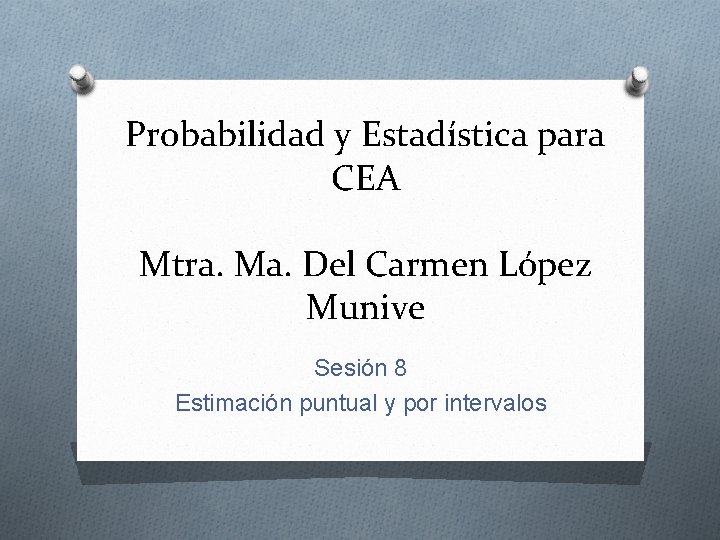 Probabilidad y Estadística para CEA Mtra. Ma. Del Carmen López Munive Sesión 8 Estimación