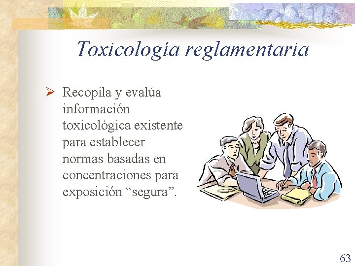 Toxicología reglamentaria Ø Recopila y evalúa información toxicológica existente para establecer normas basadas en