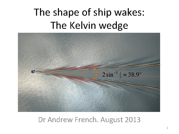 The shape of ship wakes: The Kelvin wedge Dr Andrew French. August 2013 1