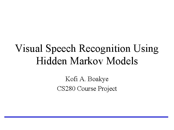 Visual Speech Recognition Using Hidden Markov Models Kofi A. Boakye CS 280 Course Project