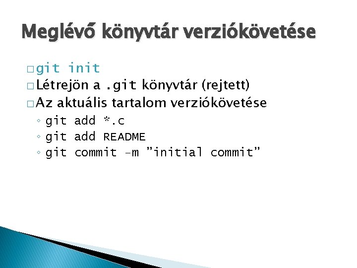 Meglévő könyvtár verziókövetése � git init � Létrejön a. git könyvtár (rejtett) � Az