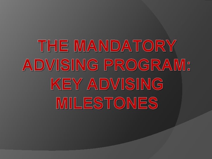 THE MANDATORY ADVISING PROGRAM: KEY ADVISING MILESTONES 