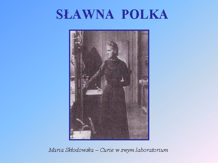 SŁAWNA POLKA Maria Skłodowska – Curie w swym laboratorium 