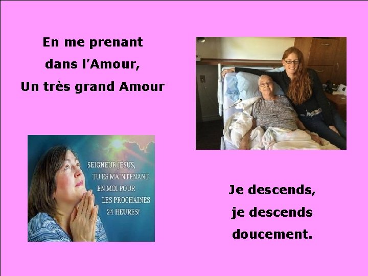 En me prenant dans l’Amour, Un très grand Amour Je descends, je descends doucement.