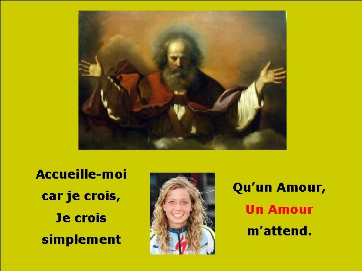 Accueille-moi car je crois, Je crois simplement Qu’un Amour, Un Amour m’attend. 