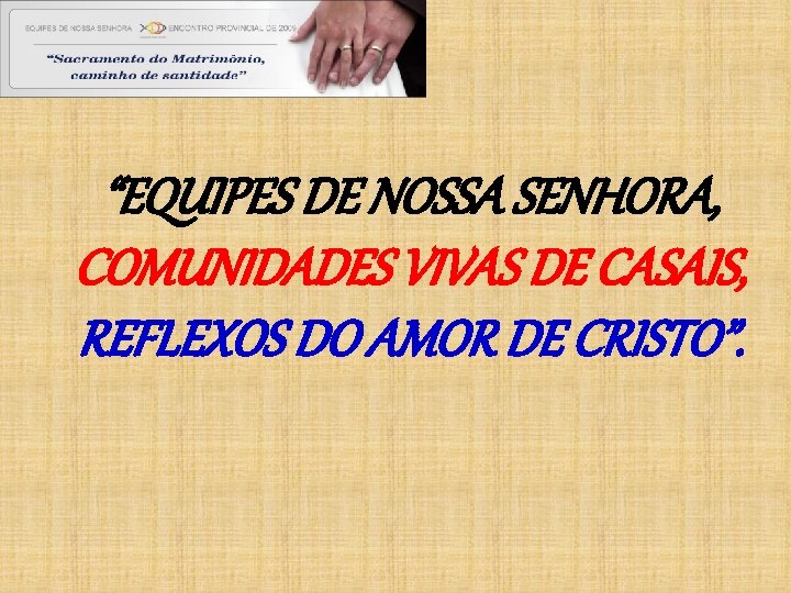 “EQUIPES DE NOSSA SENHORA, COMUNIDADES VIVAS DE CASAIS, REFLEXOS DO AMOR DE CRISTO”. 