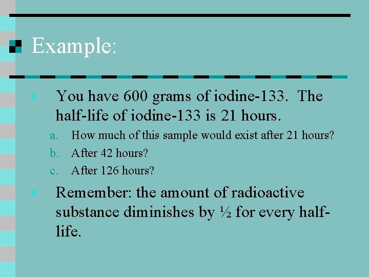 Example: • You have 600 grams of iodine-133. The half-life of iodine-133 is 21