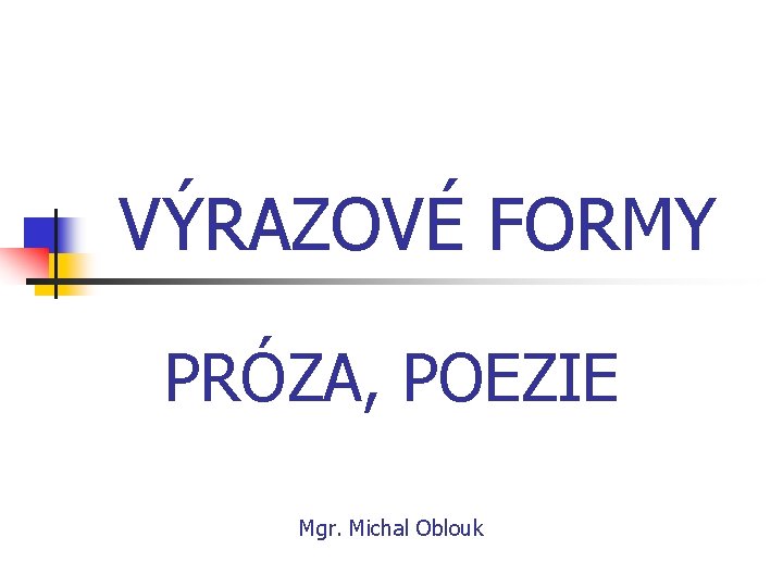 VÝRAZOVÉ FORMY PRÓZA, POEZIE Mgr. Michal Oblouk 