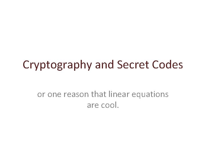Cryptography and Secret Codes or one reason that linear equations are cool. Cryptography and Secret Codes or one reason that linear equations are cool.