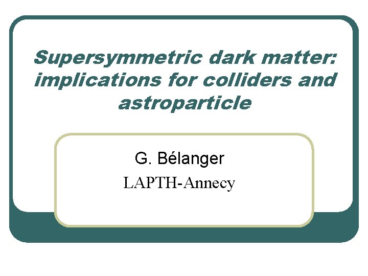 Supersymmetric dark matter: implications for colliders and astroparticle G. Bélanger LAPTH-Annecy Supersymmetric dark matter: implications for colliders and astroparticle G. Bélanger LAPTH-Annecy