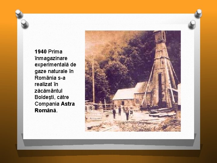 1940 Prima înmagazinare experimentală de gaze naturale în România s-a realizat în zăcământul Boldeşti,