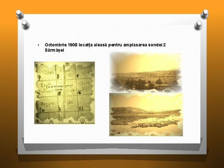  • Octombrie 1908 locatța aleasă pentru amplasarea sondei 2 Sărmășel 