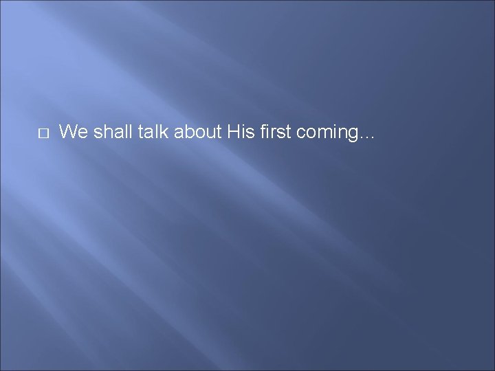 � We shall talk about His first coming… 