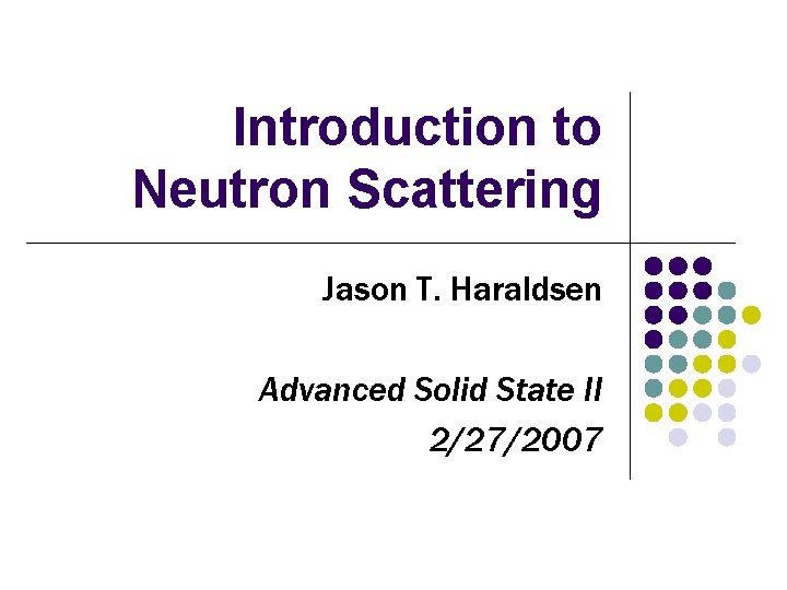 Introduction to Neutron Scattering Jason T. Haraldsen Advanced Solid State II 2/27/2007 