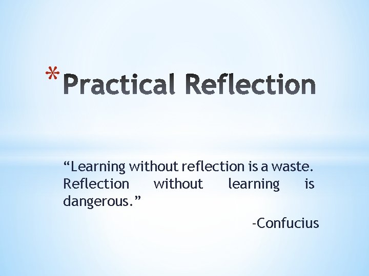 * “Learning without reflection is a waste. Reflection without learning is dangerous. ” -Confucius