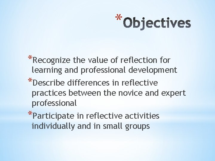 * *Recognize the value of reflection for learning and professional development *Describe differences in