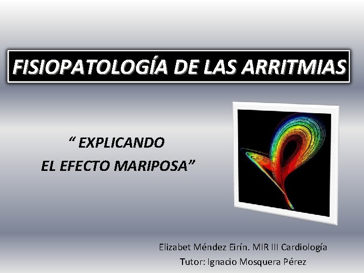 FISIOPATOLOGÍA DE LAS ARRITMIAS “ EXPLICANDO EL EFECTO MARIPOSA” Elizabet Méndez Eirín. MIR III FISIOPATOLOGÍA DE LAS ARRITMIAS “ EXPLICANDO EL EFECTO MARIPOSA” Elizabet Méndez Eirín. MIR III