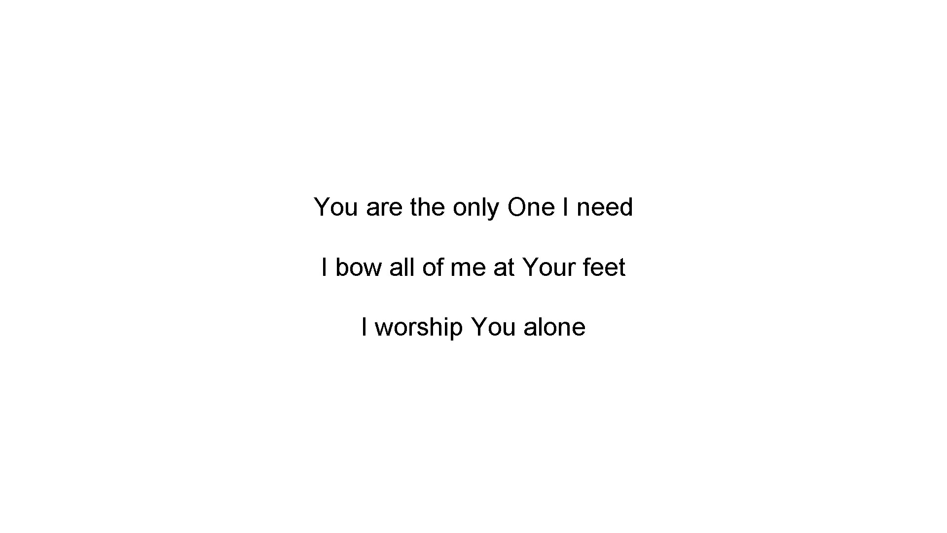 You are the only One I need I bow all of me at Your