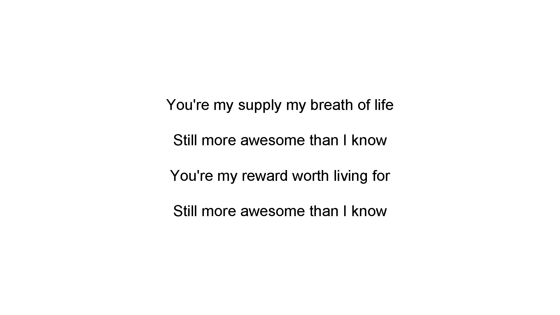 You're my supply my breath of life Still more awesome than I know You're