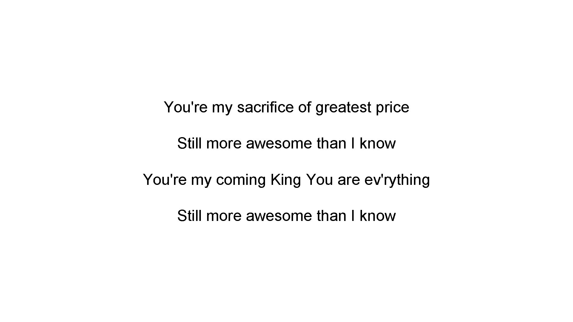 You're my sacrifice of greatest price Still more awesome than I know You're my