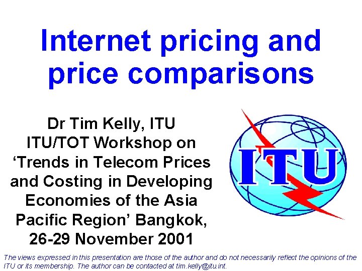 Internet pricing and price comparisons Dr Tim Kelly, ITU/TOT Workshop on ‘Trends in Telecom Internet pricing and price comparisons Dr Tim Kelly, ITU/TOT Workshop on ‘Trends in Telecom