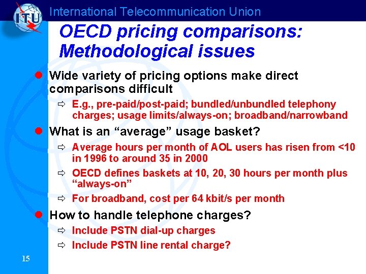 International Telecommunication Union OECD pricing comparisons: Methodological issues l Wide variety of pricing options International Telecommunication Union OECD pricing comparisons: Methodological issues l Wide variety of pricing options