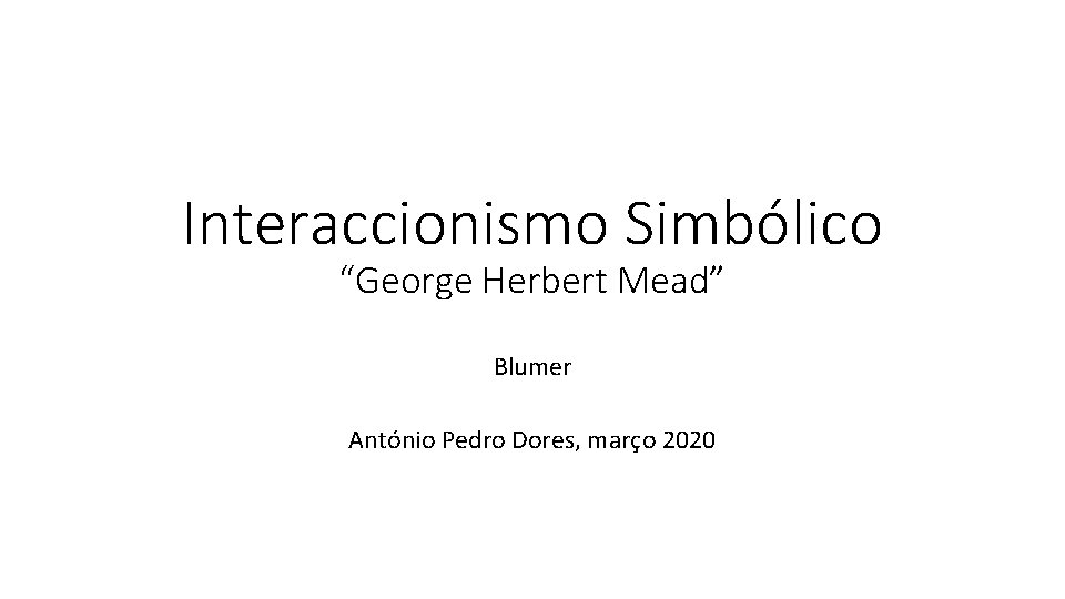 Interaccionismo Simbólico “George Herbert Mead” Blumer António Pedro Dores, março 2020 