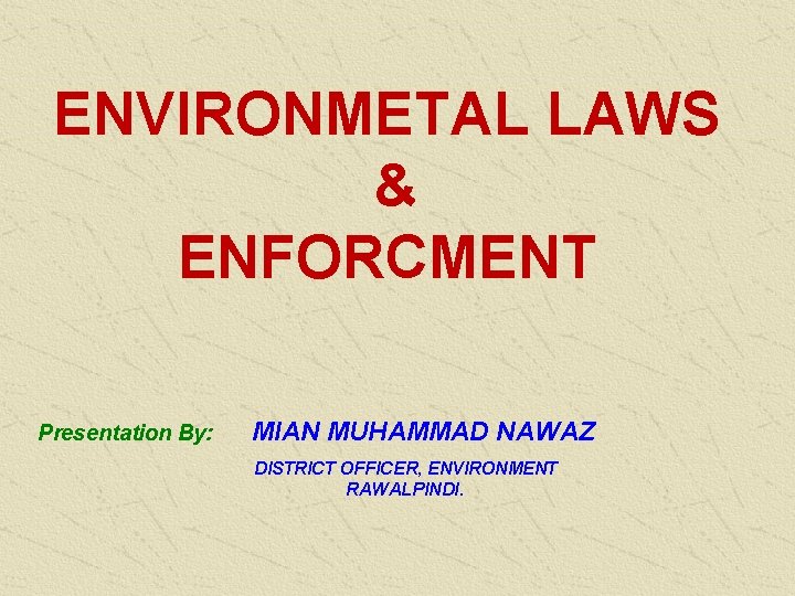 ENVIRONMETAL LAWS & ENFORCMENT Presentation By: MIAN MUHAMMAD NAWAZ DISTRICT OFFICER, ENVIRONMENT RAWALPINDI. 