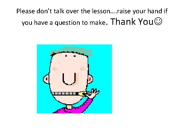 Please don’t talk over the lesson…. raise your hand if you have a question