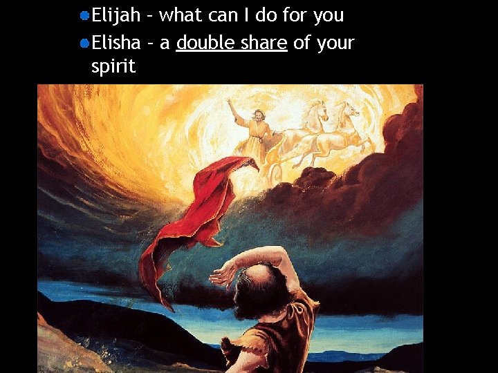 Elijah – what can I do for you Elisha – a double share of