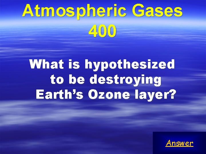 Atmospheric Gases 400 What is hypothesized to be destroying Earth’s Ozone layer? Answer 