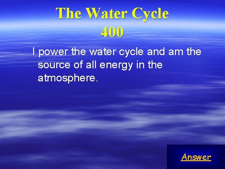 The Water Cycle 400 I power the water cycle and am the source of