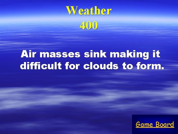 Weather 400 Air masses sink making it difficult for clouds to form. Game Board