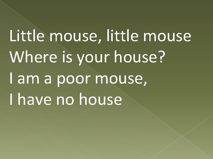 Little mouse, little mouse Where is your house? I am a poor mouse, I