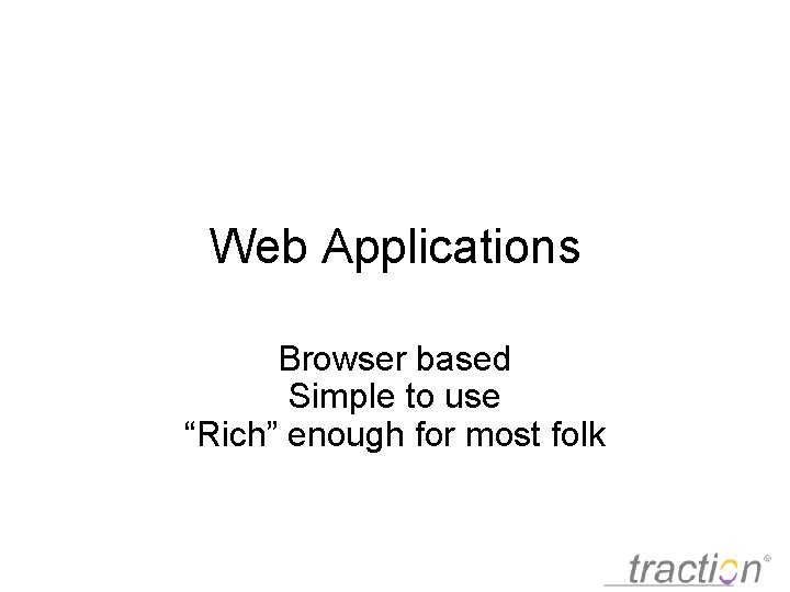 Web Applications Browser based Simple to use “Rich” enough for most folk 