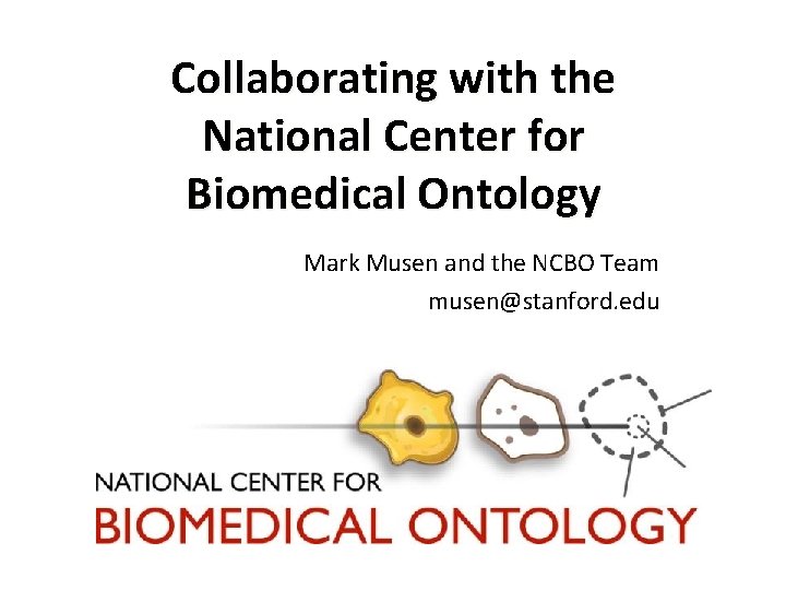 Collaborating with the National Center for Biomedical Ontology Mark Musen and the NCBO Team