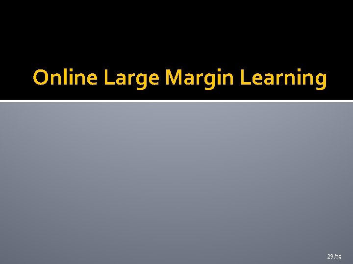 Online Large Margin Learning 29 /39 Online Large Margin Learning 29 /39