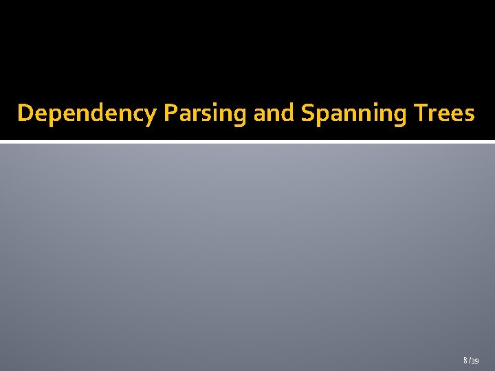 Dependency Parsing and Spanning Trees 8 /39 Dependency Parsing and Spanning Trees 8 /39