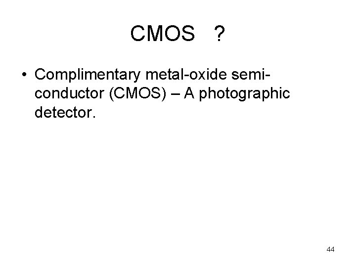 CMOS ? • Complimentary metal-oxide semiconductor (CMOS) – A photographic detector. 44 