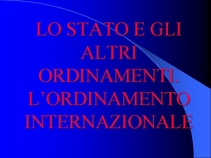 LO STATO E GLI ALTRI ORDINAMENTI. L’ORDINAMENTO INTERNAZIONALE 